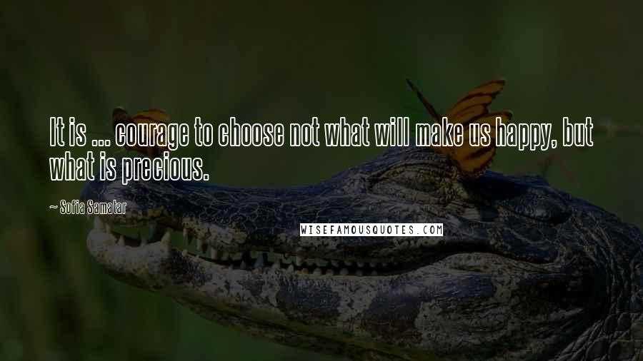 Sofia Samatar Quotes: It is ... courage to choose not what will make us happy, but what is precious.