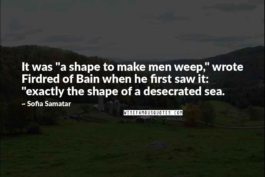 Sofia Samatar Quotes: It was "a shape to make men weep," wrote Firdred of Bain when he first saw it: "exactly the shape of a desecrated sea.