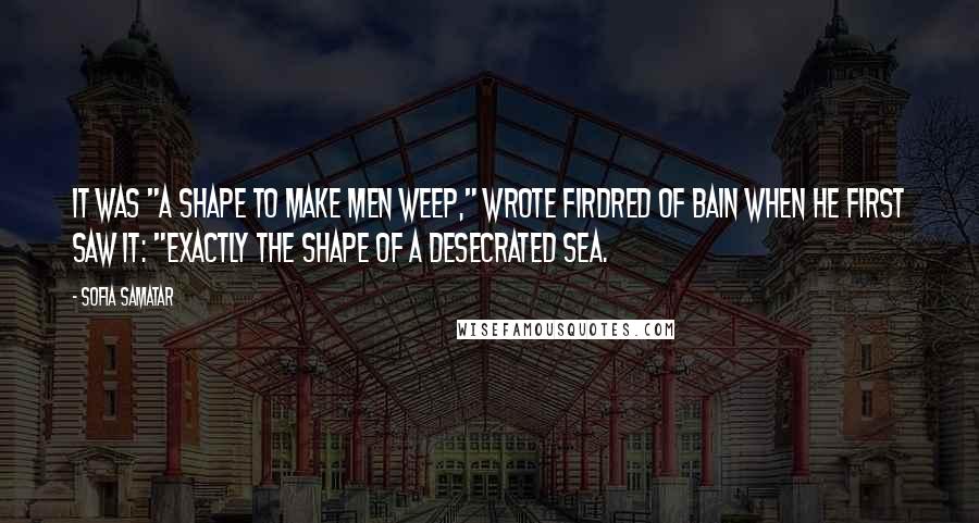 Sofia Samatar Quotes: It was "a shape to make men weep," wrote Firdred of Bain when he first saw it: "exactly the shape of a desecrated sea.