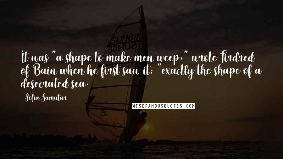 Sofia Samatar Quotes: It was "a shape to make men weep," wrote Firdred of Bain when he first saw it: "exactly the shape of a desecrated sea.