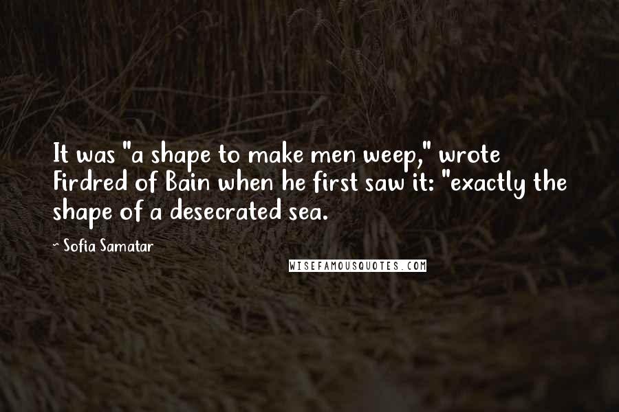 Sofia Samatar Quotes: It was "a shape to make men weep," wrote Firdred of Bain when he first saw it: "exactly the shape of a desecrated sea.