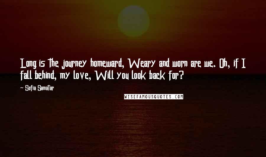 Sofia Samatar Quotes: Long is the journey homeward, Weary and worn are we. Oh, if I fall behind, my love, Will you look back for?