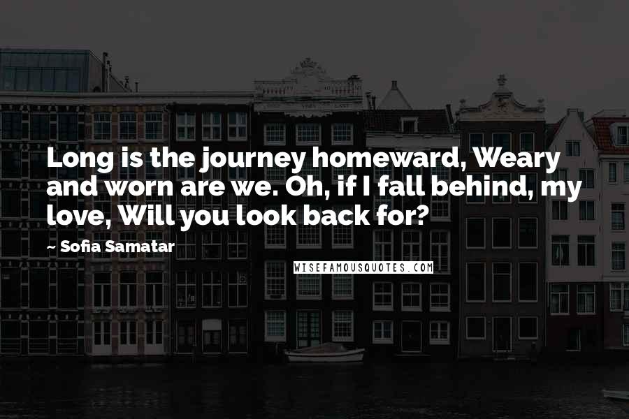 Sofia Samatar Quotes: Long is the journey homeward, Weary and worn are we. Oh, if I fall behind, my love, Will you look back for?