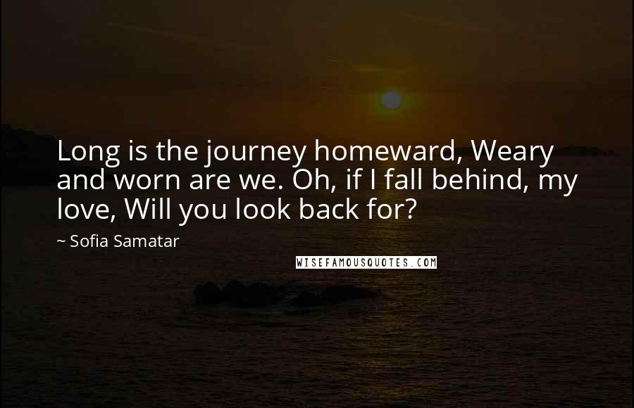 Sofia Samatar Quotes: Long is the journey homeward, Weary and worn are we. Oh, if I fall behind, my love, Will you look back for?