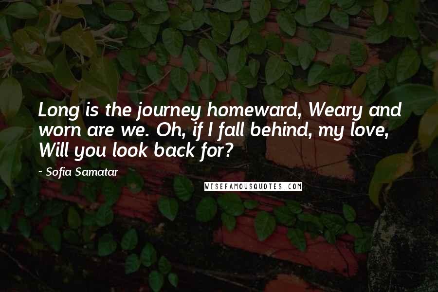 Sofia Samatar Quotes: Long is the journey homeward, Weary and worn are we. Oh, if I fall behind, my love, Will you look back for?