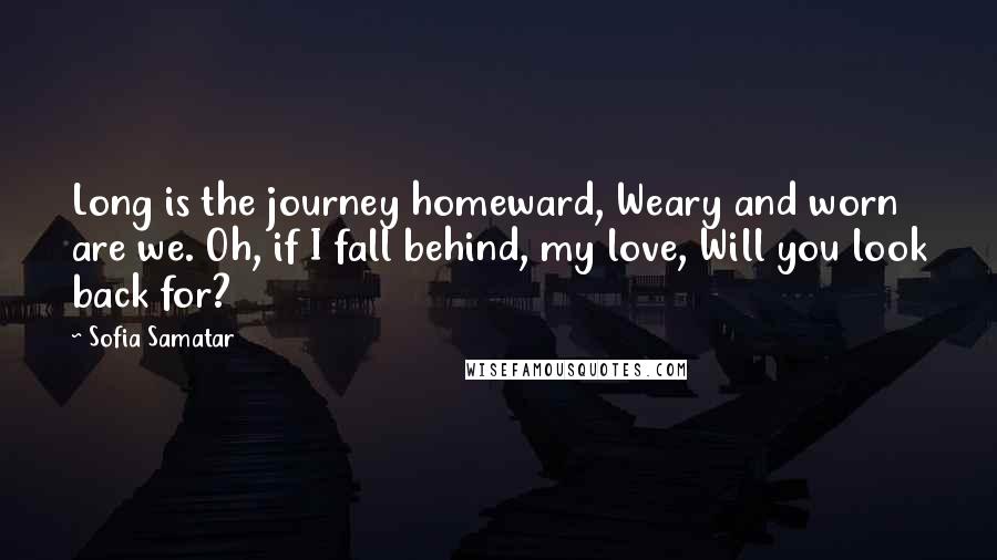 Sofia Samatar Quotes: Long is the journey homeward, Weary and worn are we. Oh, if I fall behind, my love, Will you look back for?