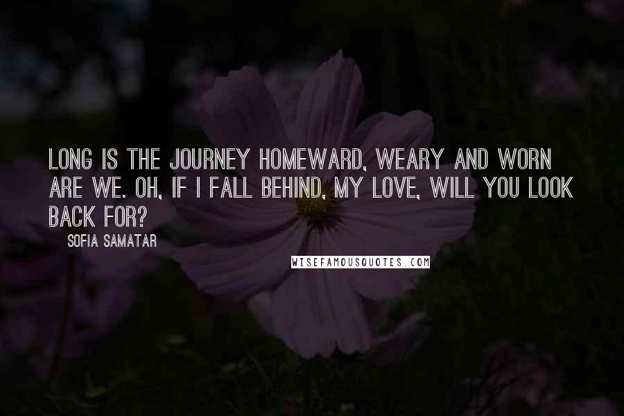 Sofia Samatar Quotes: Long is the journey homeward, Weary and worn are we. Oh, if I fall behind, my love, Will you look back for?