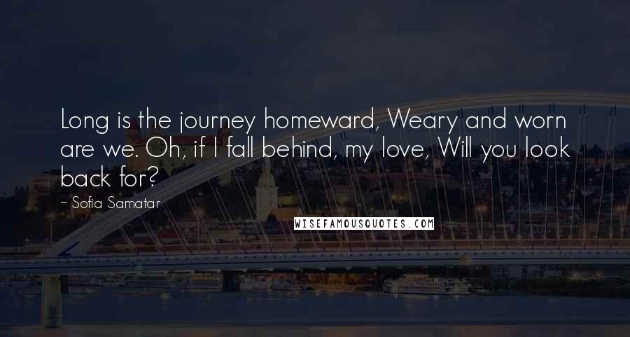 Sofia Samatar Quotes: Long is the journey homeward, Weary and worn are we. Oh, if I fall behind, my love, Will you look back for?