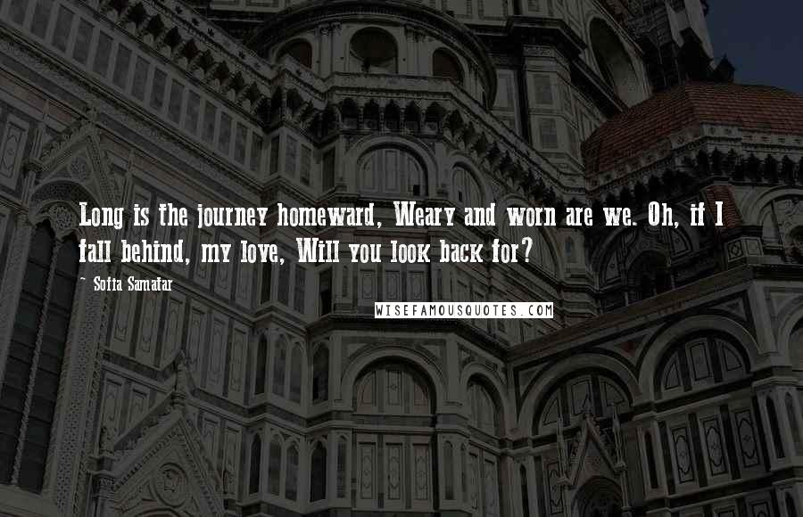 Sofia Samatar Quotes: Long is the journey homeward, Weary and worn are we. Oh, if I fall behind, my love, Will you look back for?