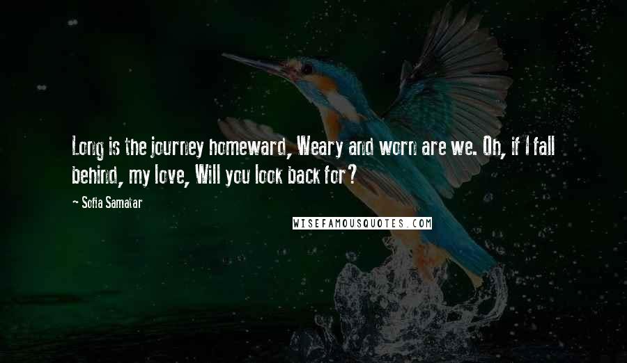 Sofia Samatar Quotes: Long is the journey homeward, Weary and worn are we. Oh, if I fall behind, my love, Will you look back for?