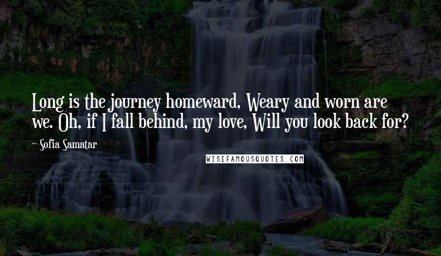 Sofia Samatar Quotes: Long is the journey homeward, Weary and worn are we. Oh, if I fall behind, my love, Will you look back for?