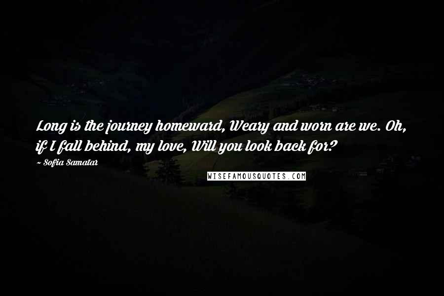 Sofia Samatar Quotes: Long is the journey homeward, Weary and worn are we. Oh, if I fall behind, my love, Will you look back for?