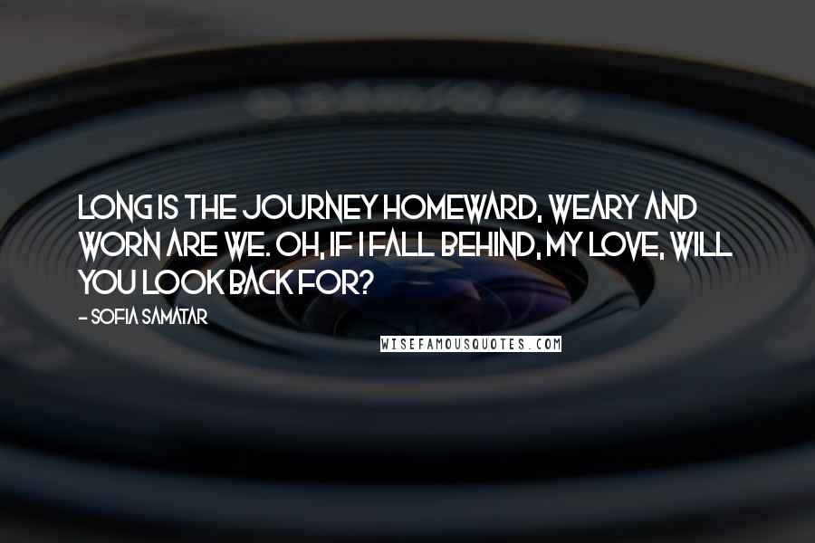 Sofia Samatar Quotes: Long is the journey homeward, Weary and worn are we. Oh, if I fall behind, my love, Will you look back for?