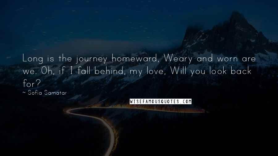 Sofia Samatar Quotes: Long is the journey homeward, Weary and worn are we. Oh, if I fall behind, my love, Will you look back for?