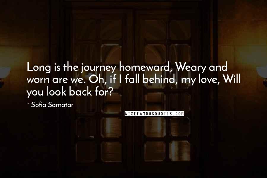 Sofia Samatar Quotes: Long is the journey homeward, Weary and worn are we. Oh, if I fall behind, my love, Will you look back for?