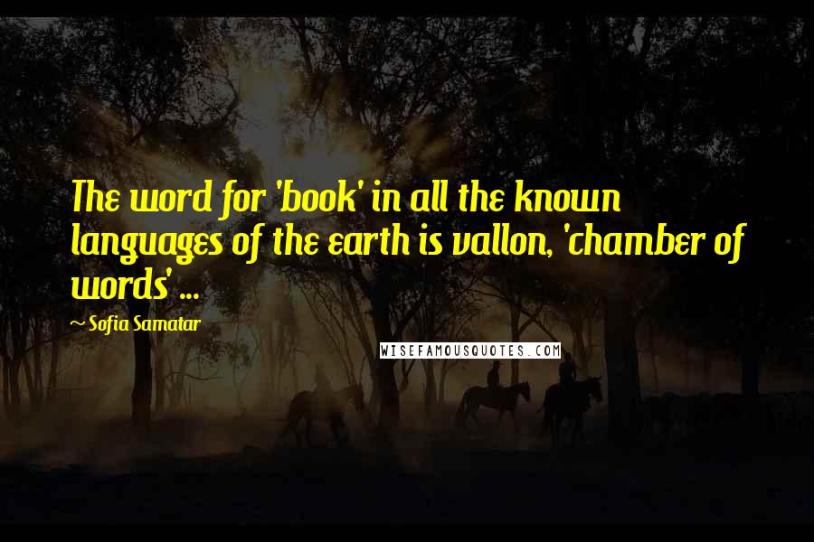 Sofia Samatar Quotes: The word for 'book' in all the known languages of the earth is vallon, 'chamber of words' ...