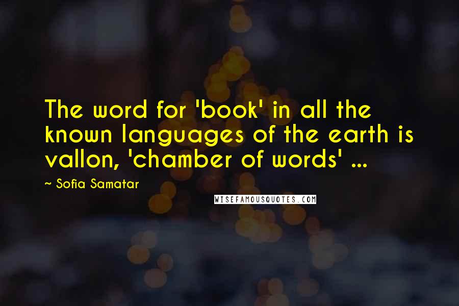 Sofia Samatar Quotes: The word for 'book' in all the known languages of the earth is vallon, 'chamber of words' ...