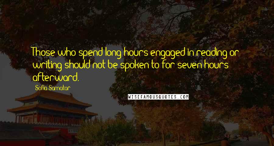 Sofia Samatar Quotes: Those who spend long hours engaged in reading or writing should not be spoken to for seven hours afterward.