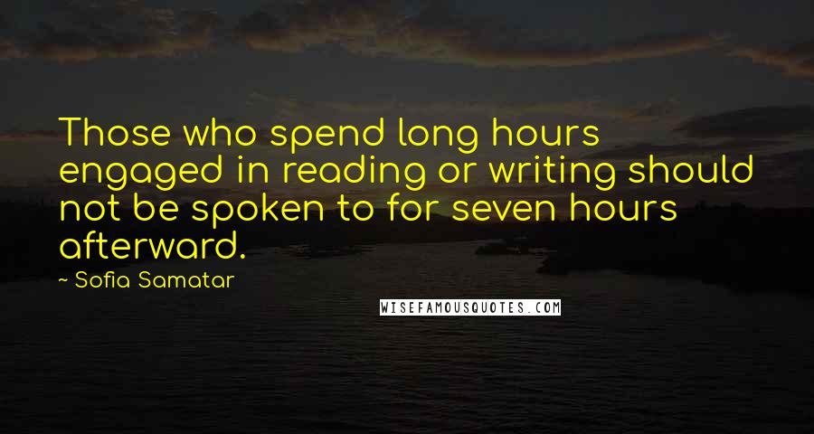 Sofia Samatar Quotes: Those who spend long hours engaged in reading or writing should not be spoken to for seven hours afterward.