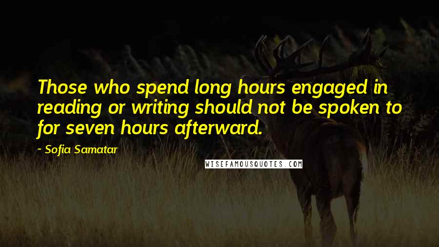 Sofia Samatar Quotes: Those who spend long hours engaged in reading or writing should not be spoken to for seven hours afterward.