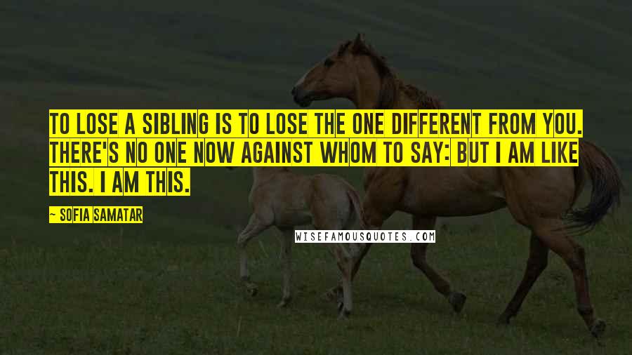 Sofia Samatar Quotes: To lose a sibling is to lose the one different from you. There's no one now against whom to say: But I am like this. I am this.