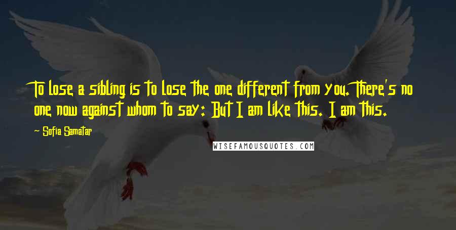 Sofia Samatar Quotes: To lose a sibling is to lose the one different from you. There's no one now against whom to say: But I am like this. I am this.