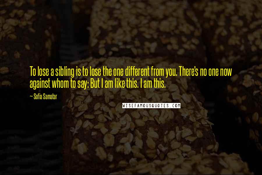 Sofia Samatar Quotes: To lose a sibling is to lose the one different from you. There's no one now against whom to say: But I am like this. I am this.