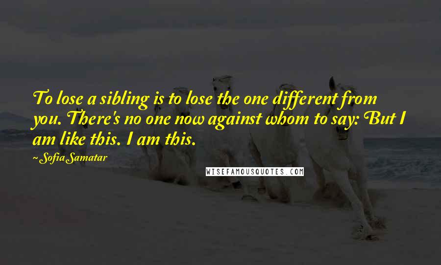 Sofia Samatar Quotes: To lose a sibling is to lose the one different from you. There's no one now against whom to say: But I am like this. I am this.