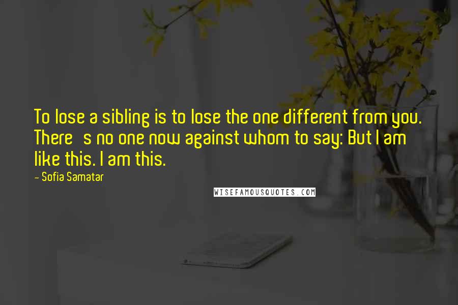 Sofia Samatar Quotes: To lose a sibling is to lose the one different from you. There's no one now against whom to say: But I am like this. I am this.