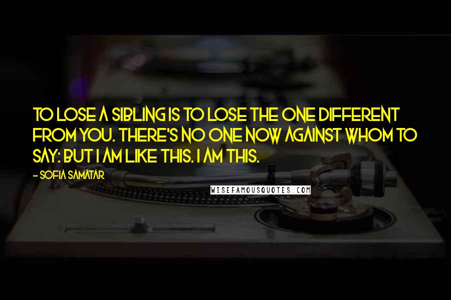 Sofia Samatar Quotes: To lose a sibling is to lose the one different from you. There's no one now against whom to say: But I am like this. I am this.