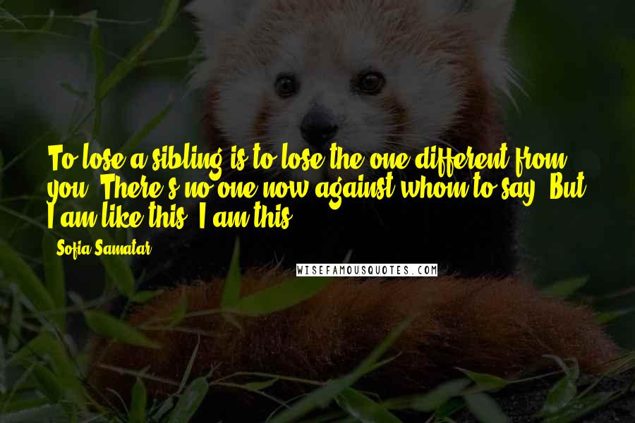 Sofia Samatar Quotes: To lose a sibling is to lose the one different from you. There's no one now against whom to say: But I am like this. I am this.