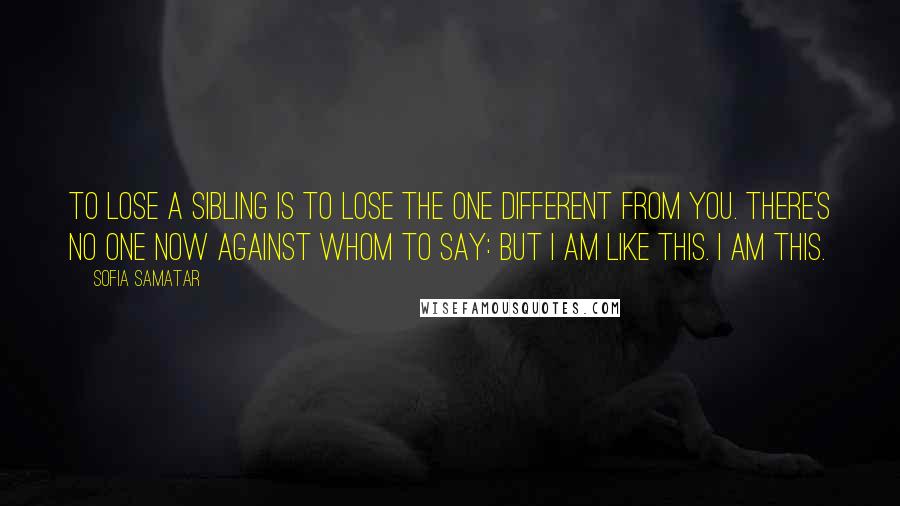 Sofia Samatar Quotes: To lose a sibling is to lose the one different from you. There's no one now against whom to say: But I am like this. I am this.