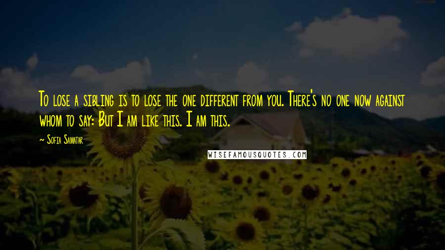 Sofia Samatar Quotes: To lose a sibling is to lose the one different from you. There's no one now against whom to say: But I am like this. I am this.