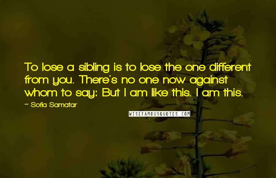 Sofia Samatar Quotes: To lose a sibling is to lose the one different from you. There's no one now against whom to say: But I am like this. I am this.