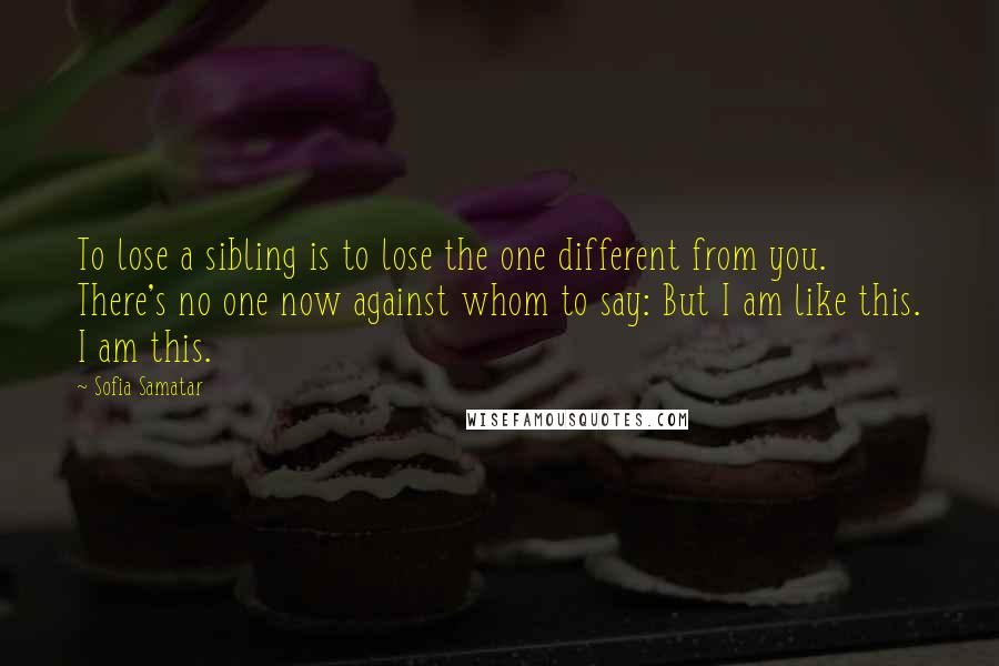Sofia Samatar Quotes: To lose a sibling is to lose the one different from you. There's no one now against whom to say: But I am like this. I am this.