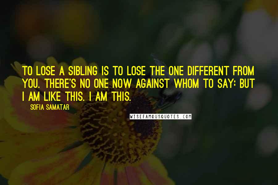 Sofia Samatar Quotes: To lose a sibling is to lose the one different from you. There's no one now against whom to say: But I am like this. I am this.