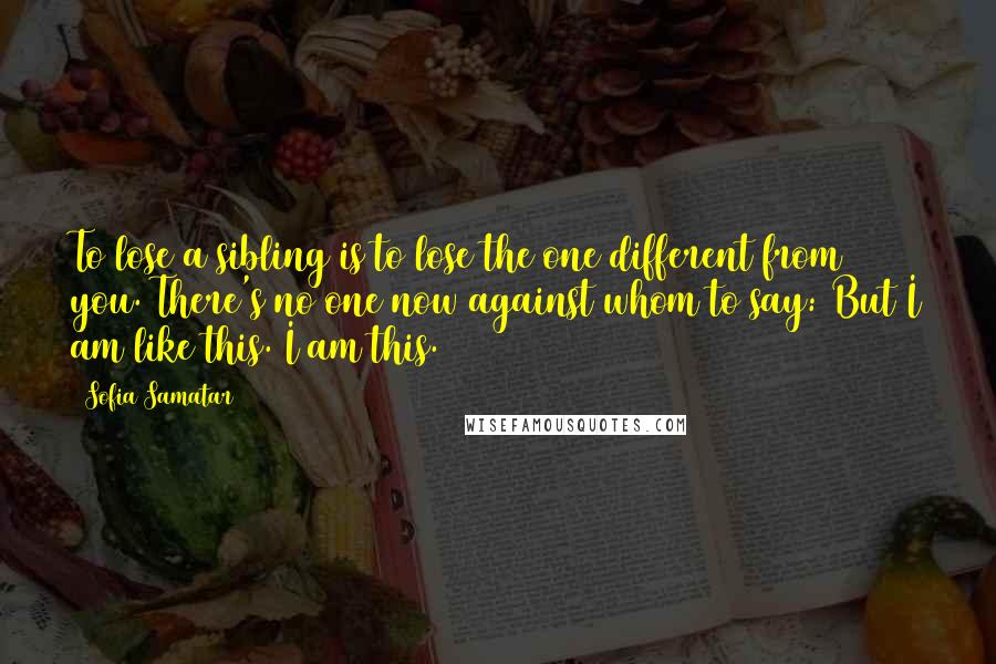 Sofia Samatar Quotes: To lose a sibling is to lose the one different from you. There's no one now against whom to say: But I am like this. I am this.