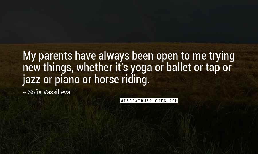 Sofia Vassilieva Quotes: My parents have always been open to me trying new things, whether it's yoga or ballet or tap or jazz or piano or horse riding.