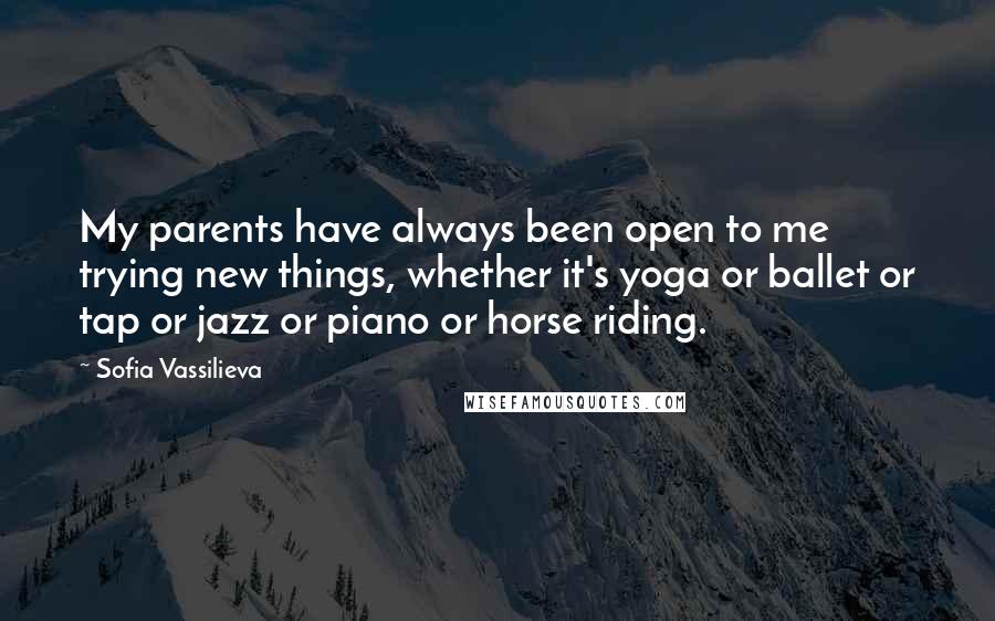 Sofia Vassilieva Quotes: My parents have always been open to me trying new things, whether it's yoga or ballet or tap or jazz or piano or horse riding.