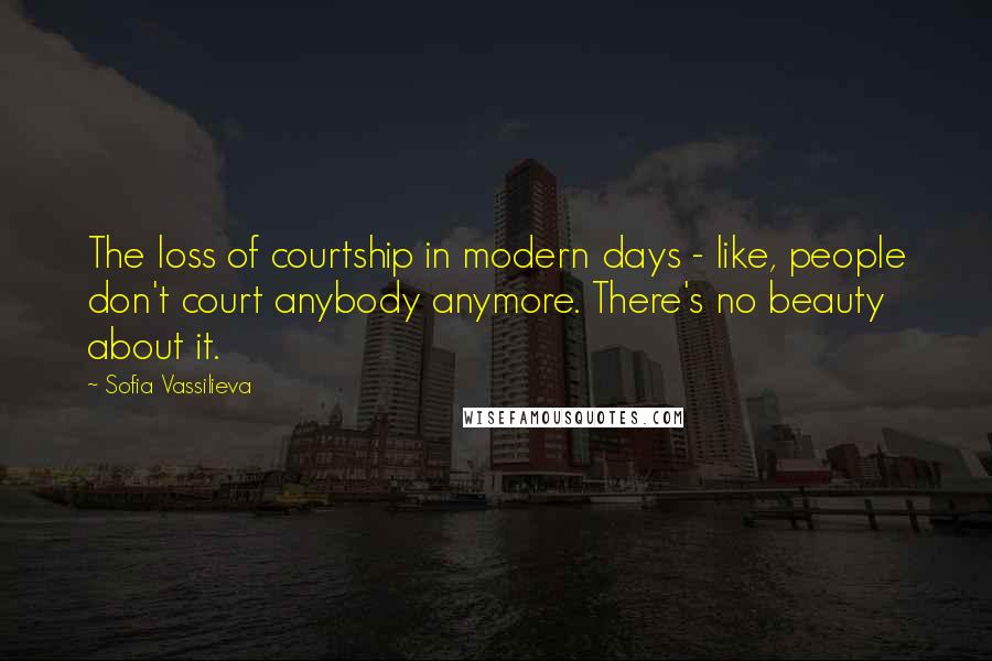 Sofia Vassilieva Quotes: The loss of courtship in modern days - like, people don't court anybody anymore. There's no beauty about it.