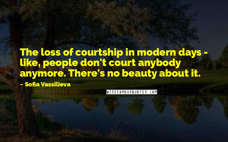 Sofia Vassilieva Quotes: The loss of courtship in modern days - like, people don't court anybody anymore. There's no beauty about it.