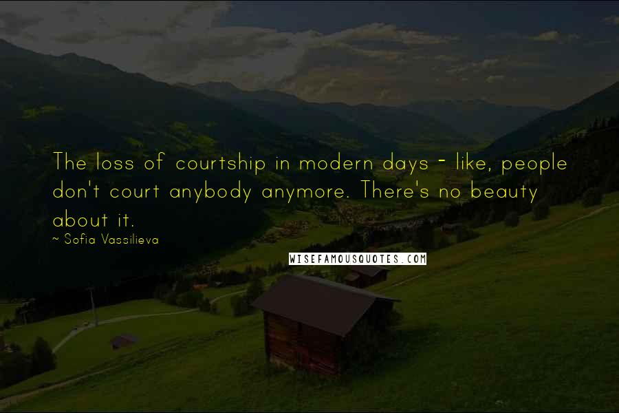 Sofia Vassilieva Quotes: The loss of courtship in modern days - like, people don't court anybody anymore. There's no beauty about it.