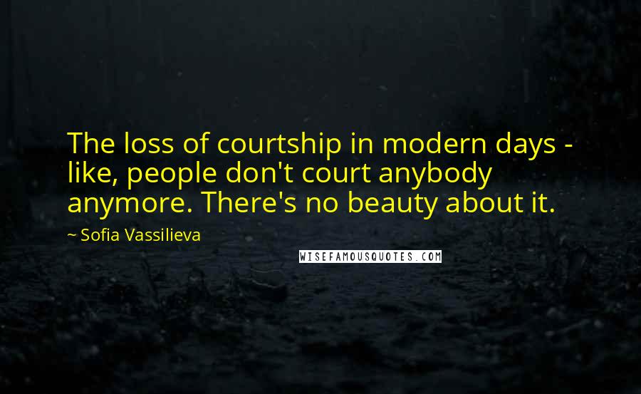 Sofia Vassilieva Quotes: The loss of courtship in modern days - like, people don't court anybody anymore. There's no beauty about it.
