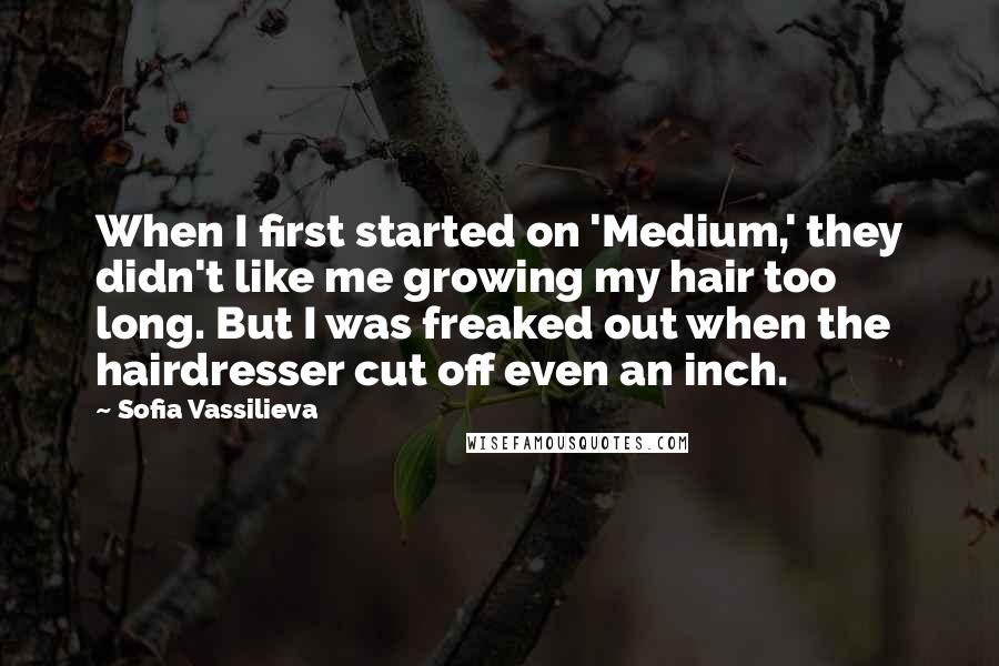 Sofia Vassilieva Quotes: When I first started on 'Medium,' they didn't like me growing my hair too long. But I was freaked out when the hairdresser cut off even an inch.