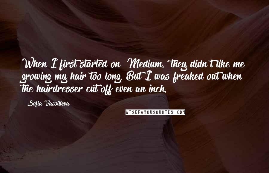 Sofia Vassilieva Quotes: When I first started on 'Medium,' they didn't like me growing my hair too long. But I was freaked out when the hairdresser cut off even an inch.