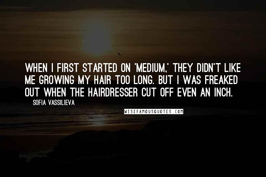 Sofia Vassilieva Quotes: When I first started on 'Medium,' they didn't like me growing my hair too long. But I was freaked out when the hairdresser cut off even an inch.