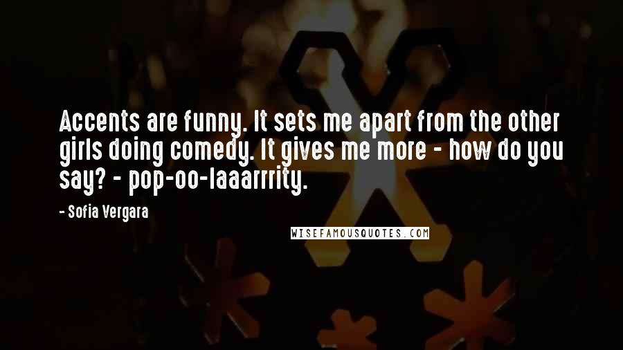 Sofia Vergara Quotes: Accents are funny. It sets me apart from the other girls doing comedy. It gives me more - how do you say? - pop-oo-laaarrrity.