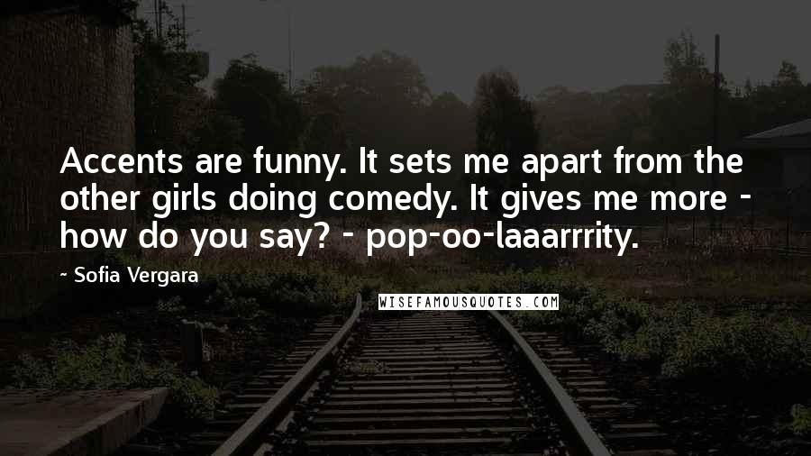 Sofia Vergara Quotes: Accents are funny. It sets me apart from the other girls doing comedy. It gives me more - how do you say? - pop-oo-laaarrrity.