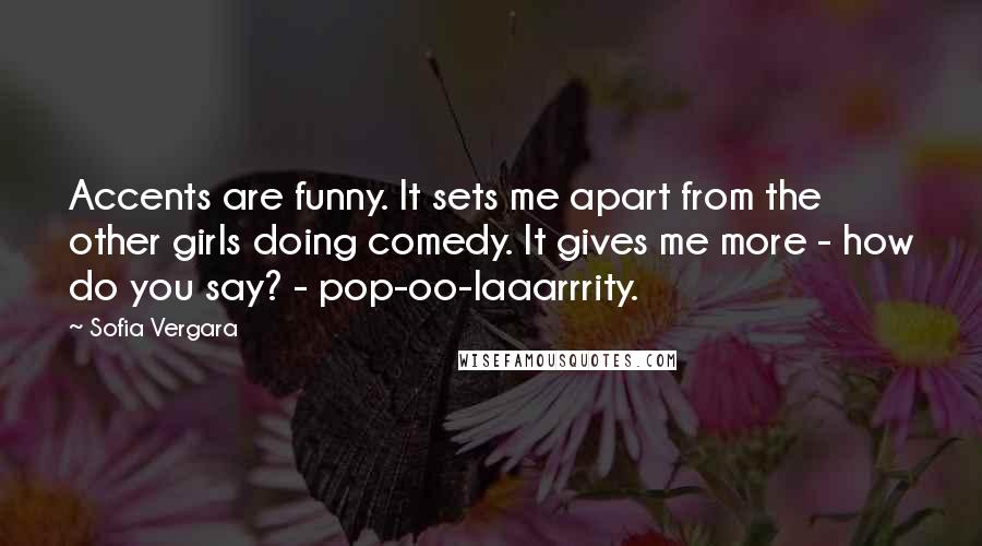 Sofia Vergara Quotes: Accents are funny. It sets me apart from the other girls doing comedy. It gives me more - how do you say? - pop-oo-laaarrrity.