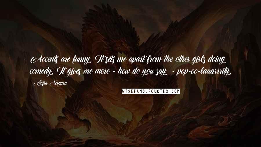 Sofia Vergara Quotes: Accents are funny. It sets me apart from the other girls doing comedy. It gives me more - how do you say? - pop-oo-laaarrrity.